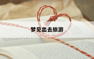 梦见出去旅游-梦见出去旅游别人都走了,把我丢下了