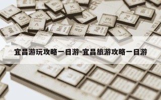 宜昌游玩攻略一日游-宜昌旅游攻略一日游