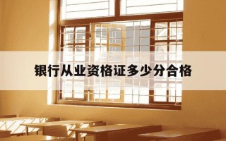 银行从业资格证多少分合格-银行从业证多少分及格