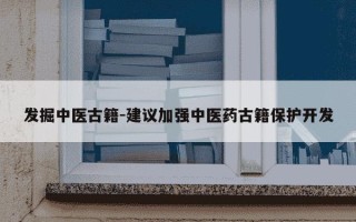 发掘中医古籍-建议加强中医药古籍保护开发