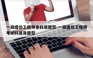 一级造价工程师各科目题型-一级造价工程师考试科目及题型