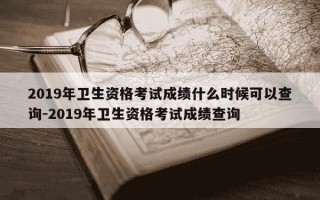 2019年卫生资格考试成绩什么时候可以查询-2019年卫生资格考试成绩查询