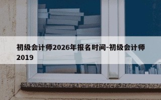 初级会计师2026年报名时间-初级会计师2019