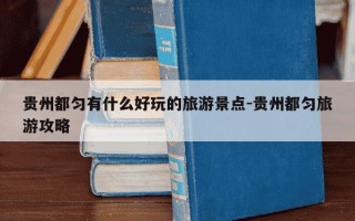 贵州都匀有什么好玩的旅游景点-贵州都匀旅游攻略