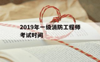 2019年一级消防工程师考试时间-2019年一级消防工程师报考人数