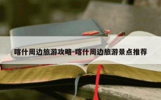 喀什周边旅游攻略-喀什周边旅游景点推荐