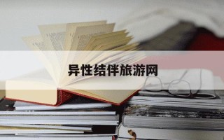 异性结伴旅游网-异性朋友结伴旅游