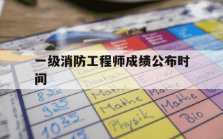 一级消防工程师成绩公布时间-一级消防工程师成绩出来时间
