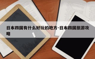 日本四国有什么好玩的地方-日本四国旅游攻略