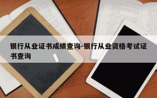 银行从业证书成绩查询-银行从业资格考试证书查询