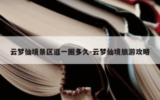 云梦仙境景区逛一圈多久-云梦仙境旅游攻略