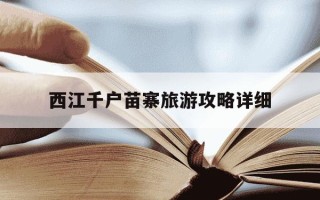 西江千户苗寨旅游攻略详细-西江千户苗寨旅游攻略详细自驾游