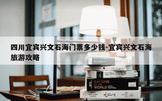 四川宜宾兴文石海门票多少钱-宜宾兴文石海旅游攻略