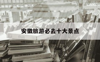 安徽旅游必去十大景点-江西旅游必去十大景点