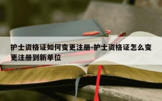 护士资格证如何变更注册-护士资格证怎么变更注册到新单位