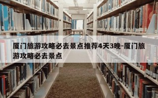 厦门旅游攻略必去景点推荐4天3晚-厦门旅游攻略必去景点