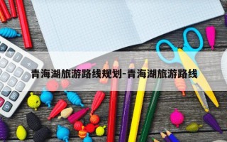 青海湖旅游路线规划-青海湖旅游路线