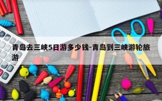 青岛去三峡5日游多少钱-青岛到三峡游轮旅游