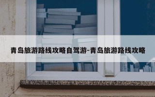 青岛旅游路线攻略自驾游-青岛旅游路线攻略