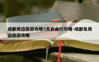 成都周边旅游攻略5天自由行攻略-成都及周边旅游攻略