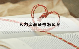 人力资源证书怎么考-人力资源证书考哪些科目