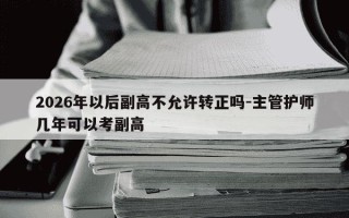2026年以后副高不允许转正吗-主管护师几年可以考副高