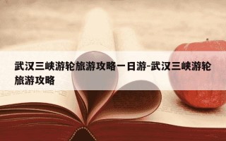 武汉三峡游轮旅游攻略一日游-武汉三峡游轮旅游攻略