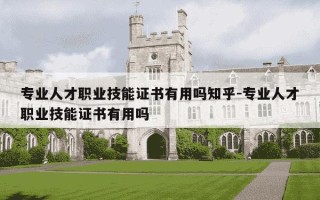 专业人才职业技能证书有用吗知乎-专业人才职业技能证书有用吗