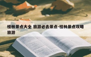 桂林景点大全 旅游必去景点-桂林景点攻略旅游