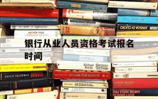 银行从业人员资格考试报名时间-银行从业资格考试报名时间2021上半年