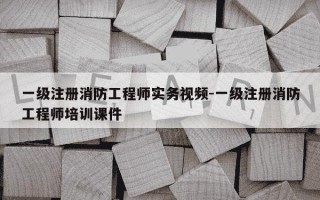 一级注册消防工程师实务视频-一级注册消防工程师培训课件