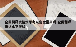 全国翻译资格水平考试含金量高吗-全国翻译资格水平考试