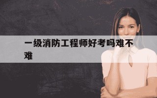 一级消防工程师好考吗难不难-一级消防工程师到底有多难考