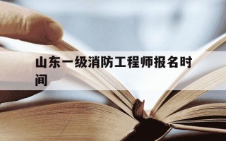 山东一级消防工程师报名时间-山东一级消防工程师考试