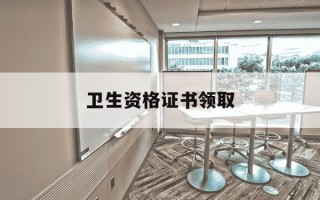 卫生资格证书领取-卫生资格证书领取地点