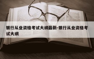 银行从业资格考试大纲最新-银行从业资格考试大纲