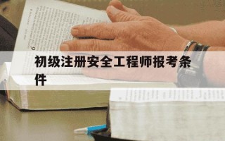初级注册安全工程师报考条件-初级注册安全工程师报考条件及科目分别是什么