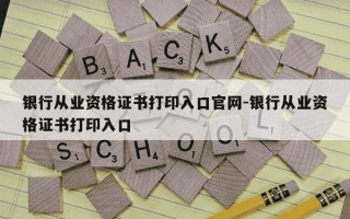 银行从业资格证书打印入口官网-银行从业资格证书打印入口