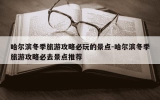 哈尔滨冬季旅游攻略必玩的景点-哈尔滨冬季旅游攻略必去景点推荐