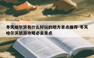 冬天哈尔滨有什么好玩的地方景点推荐-冬天哈尔滨旅游攻略必去景点
