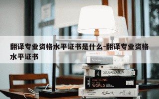 翻译专业资格水平证书是什么-翻译专业资格水平证书