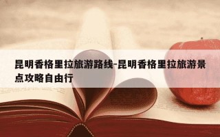 昆明香格里拉旅游路线-昆明香格里拉旅游景点攻略自由行