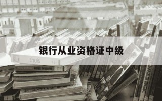 银行从业资格证中级-银行从业资格证中级报名时间