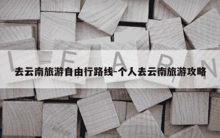 去云南旅游自由行路线-个人去云南旅游攻略