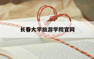 长春大学旅游学院官网-长春大学旅游学院官网招聘