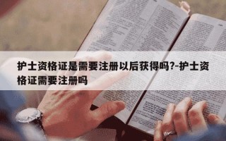 护士资格证是需要注册以后获得吗?-护士资格证需要注册吗