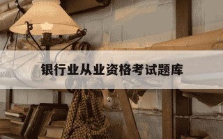 银行业从业资格考试题库-银行从业资格免费题库