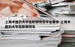 上海中医药大学在职研究生毕业要求-上海中医药大学在职研究生