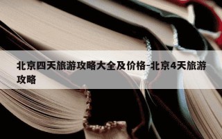 北京四天旅游攻略大全及价格-北京4天旅游攻略