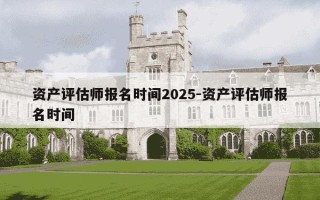 资产评估师报名时间2025-资产评估师报名时间
